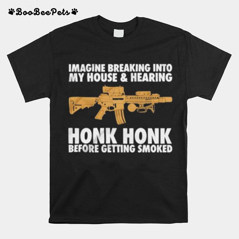 Imagine Breaking Into My House And Hearing Honk Honk Before Getting Smoked T-Shirt