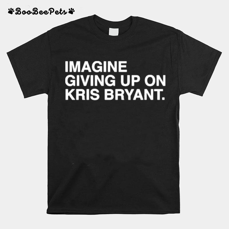 Imagine Giving Up On Kris Bryant T-Shirt