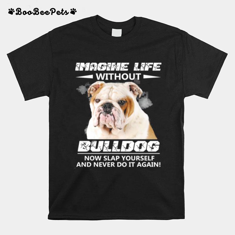 Imagine Life Without Bulldog Now Slap Yourself And Never Do It Again T-Shirt