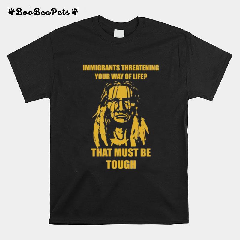 Immigrants Threatening Your Way Of Life That Must Be Tough T-Shirt