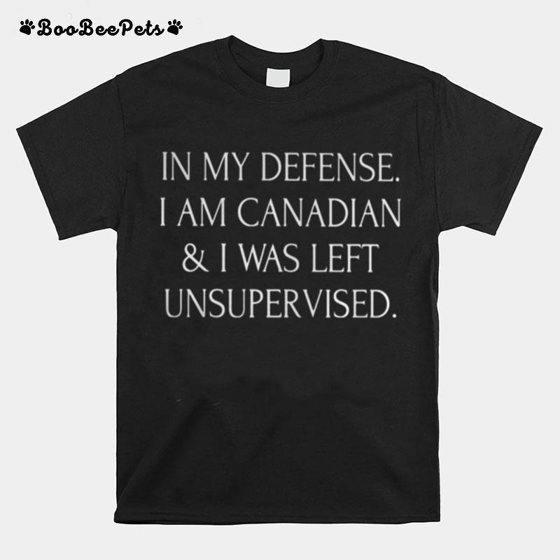 In My Defense I Am Canadian And I Was Left Unsupervised T-Shirt