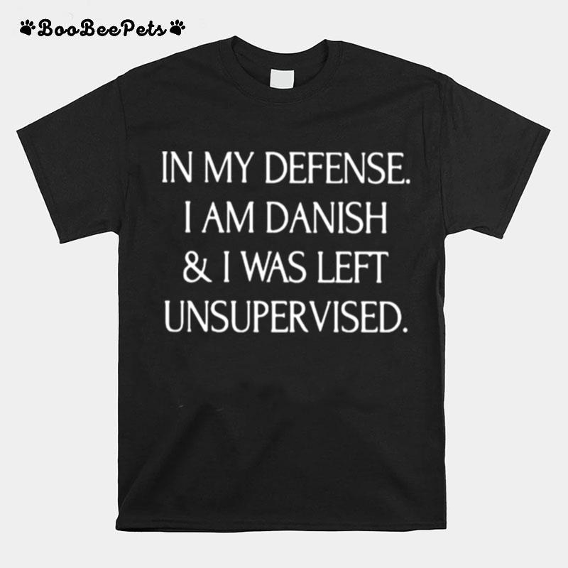 In My Defense I Am Danish And I Was Left Unsupervised T-Shirt