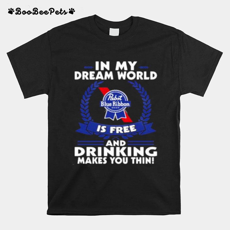 In My Dream World Pabst Blue Ribbon Is Free And Drinking Make You Thin T-Shirt