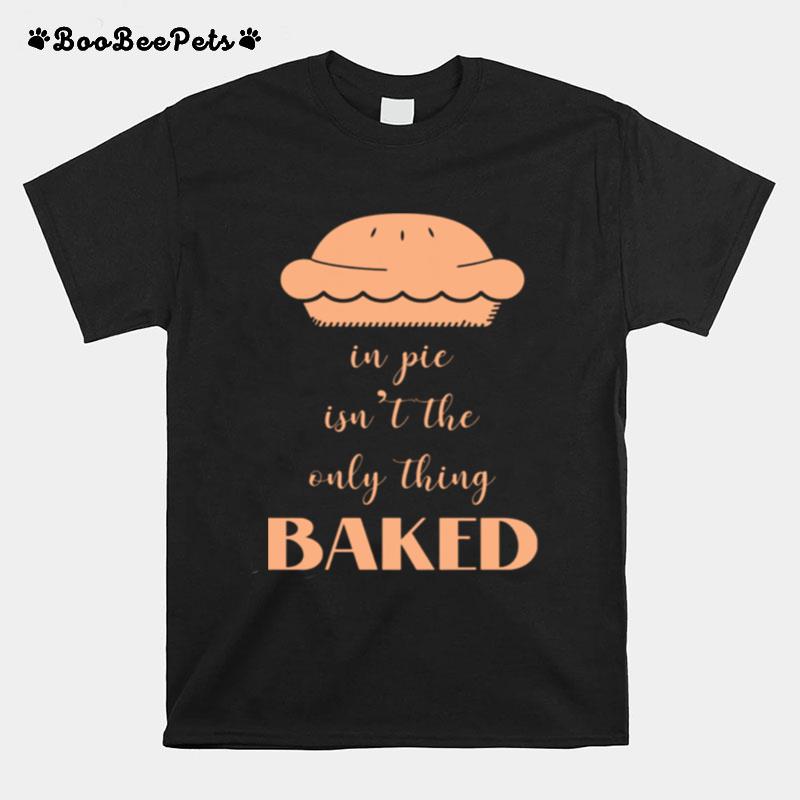 In Pie Isnt The Only Thing Baked T-Shirt