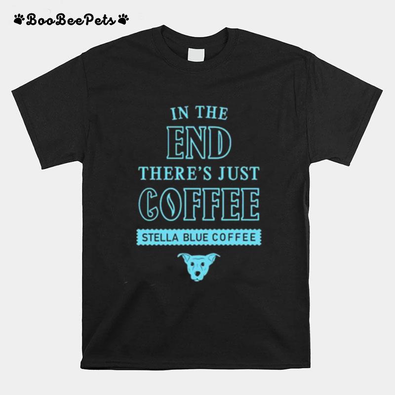 In The End Theres Just Coffee Stella Blue Coffee T-Shirt