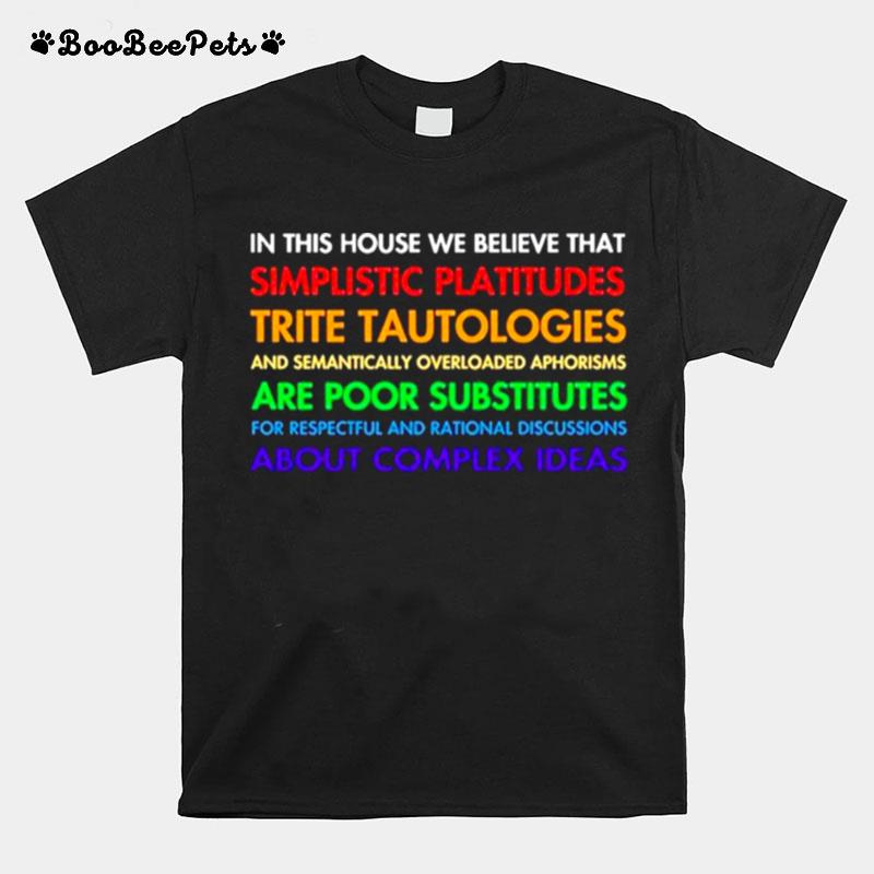 In This House We Believe That Simplistic Platitudes Trite Tautologies T-Shirt