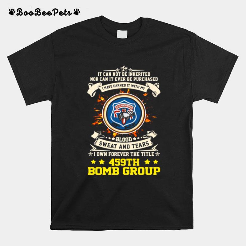 It Can Not Be Inherited Nor Can It Ever Be Purchased I Have Earned It With My 459Th Bomb Group T-Shirt