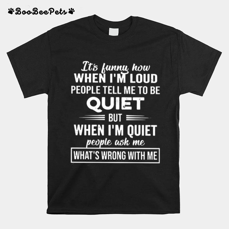 It%E2%80%99S Funny How When I%E2%80%99M Loud People Tell Me To Be Quiet But When I%E2%80%99M Quiet People Ask Me What%E2%80%99S Wrong With Me T-Shirt