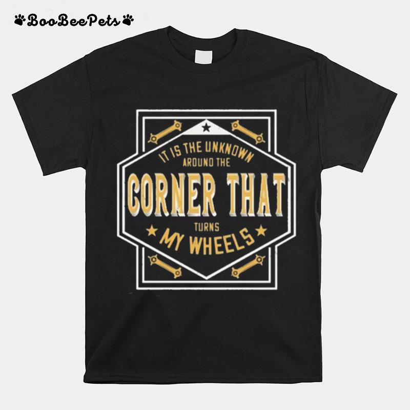 It Is Then Known Around The Corner That Turns My Wheels T-Shirt