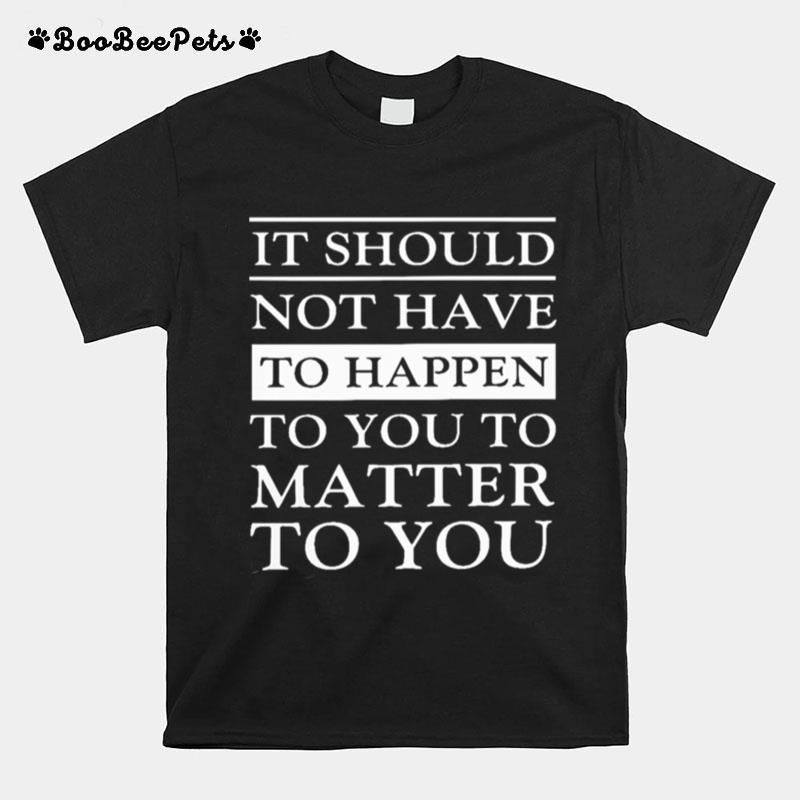 It Should Not Have To Happen To You To Matter To You T-Shirt