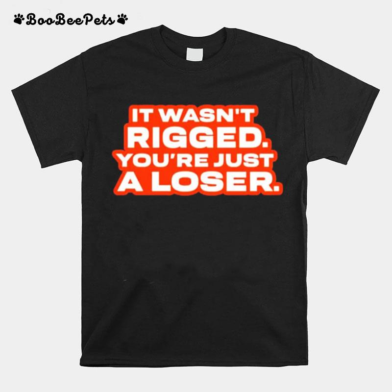 It Wasnt Rigged Youre Just A Loser T-Shirt