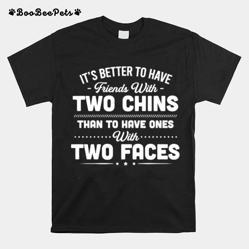 Its Better To Have Friends With Two Chins Than To Have Ones With Two Faces T-Shirt