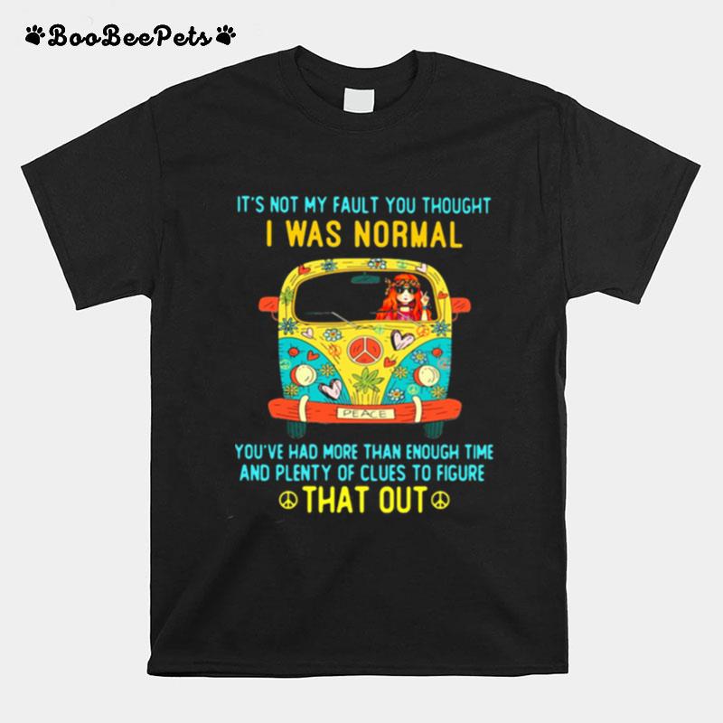 Its Not My Fault You Thought I Was Normal Youve Had More Than Enough Time And Plenty Of Clues To Figure That Out T-Shirt