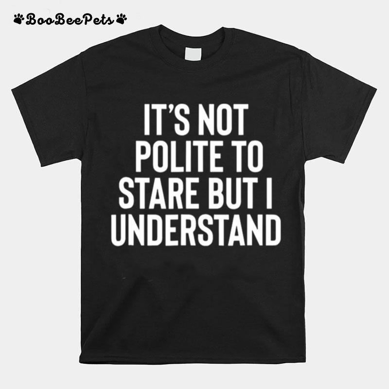 Its Not Polite To Stare But I Understand T-Shirt