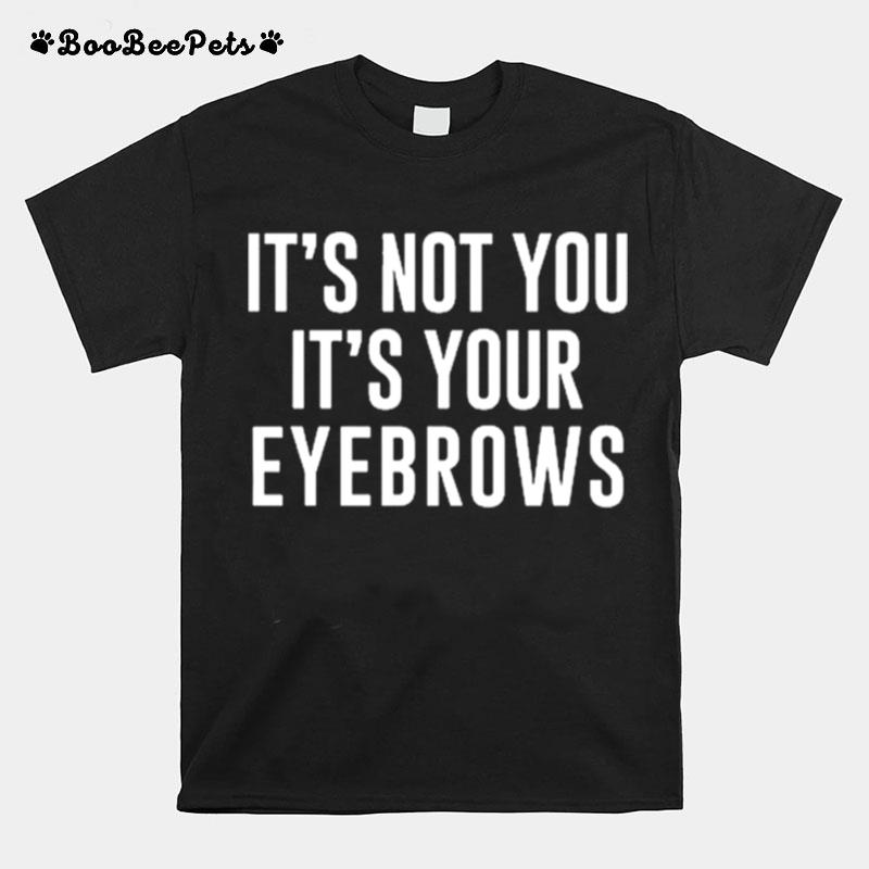 Its Not You Its Your Eyebrows T-Shirt