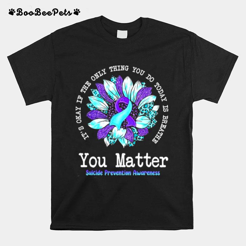 Its Okay If The Only Thing You Do Today Is Breathe You Matter Suicide Prevention Awareness T-Shirt