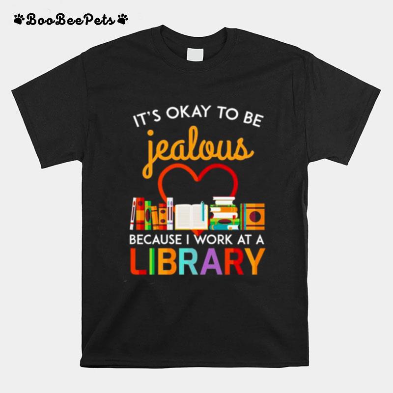 Its Okay To Be Jealous Because I Work At A Library T-Shirt