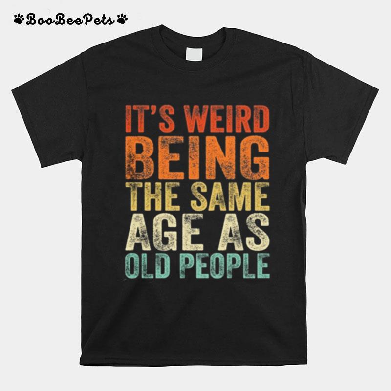 Its Weird Being The Same Age As Old People T-Shirt