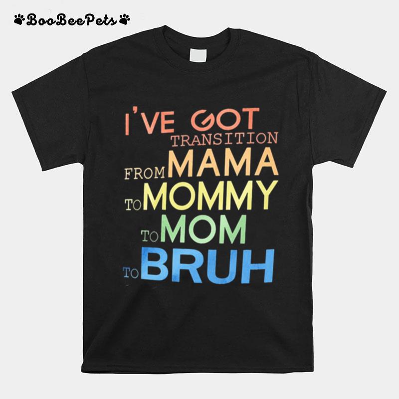 Ive Got Transition From Mama To Mommy To Mom To Bruh T-Shirt