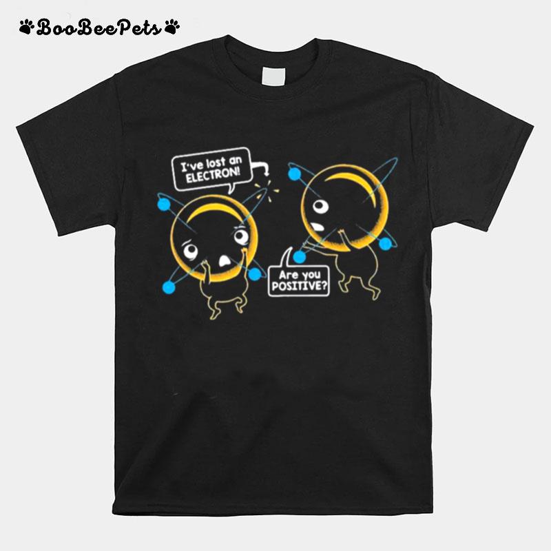 Ive Lost An Electron Are You Positive T-Shirt
