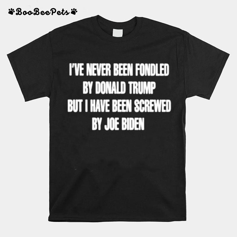 Ive Never Been Fondled By Donald Trump But I Have Been Screwed By Joe Biden T-Shirt