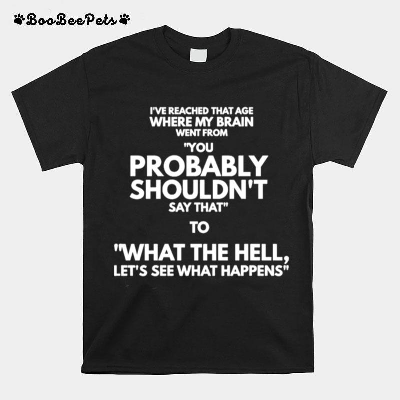 Ive Reached That Age Where My Brain Comes From You Probably Shouldnt Say That To What The Hell Lets See What Happens T-Shirt