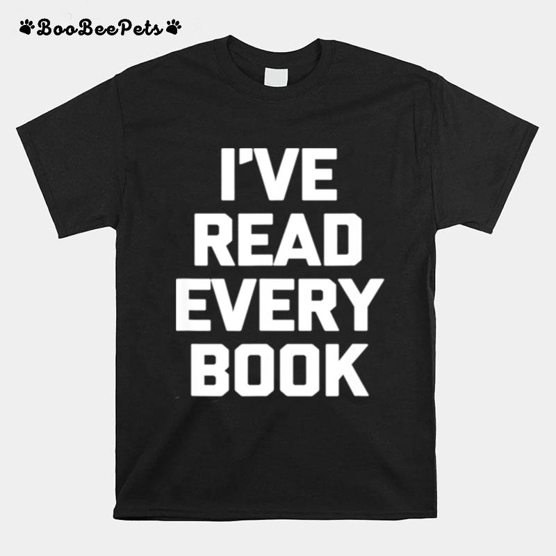 Ive Read Every Book Book Reader Reading T-Shirt