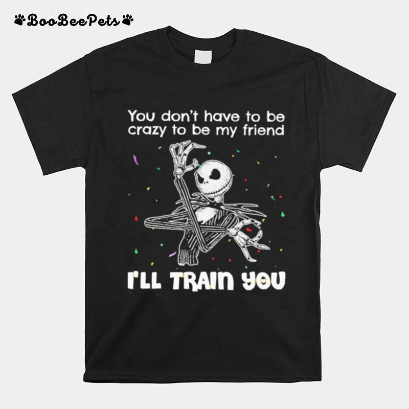 Jack Skellington You Dont Have To Be Crazy To Be My Friend Ill Train You T-Shirt