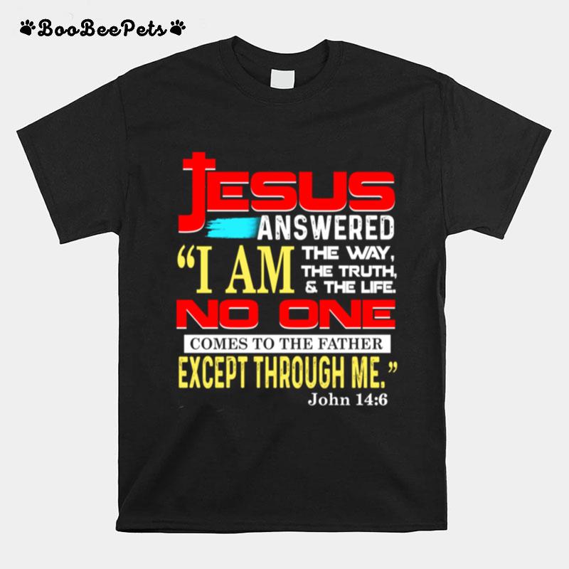 Jesus Answered I Am The Way The Truth And The Life No One Comes To The Father Except Through Me John 14 6 T-Shirt