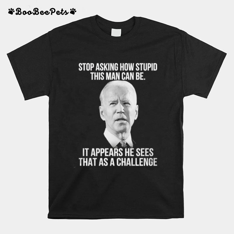 Joe Biden Stop Asking How Stupid This Man Can Be It Appears He Sees That As A Challenge T-Shirt