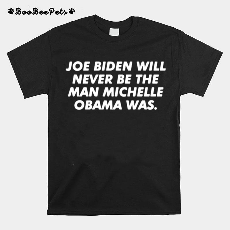 Joe Biden Will Never Be The Man Michelle Obama Was T-Shirt