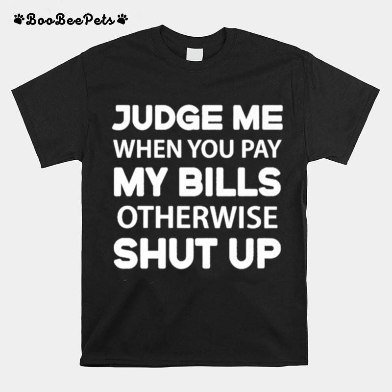 Judge Me When You Pay My Bills Otherwise Shut Up T-Shirt