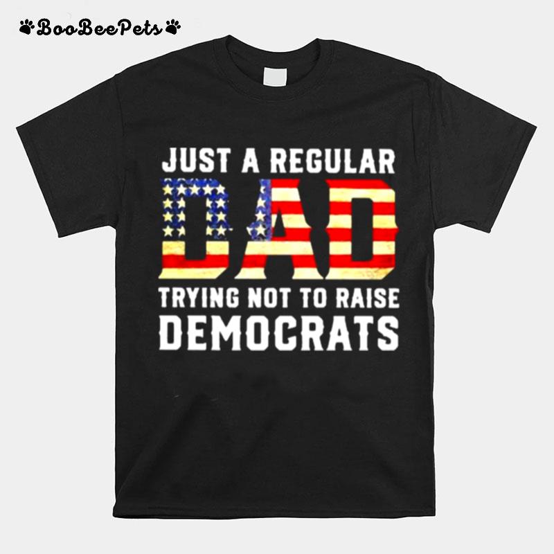 Just A Regular Dad Trying Not To Raise Democrats American Flag T-Shirt