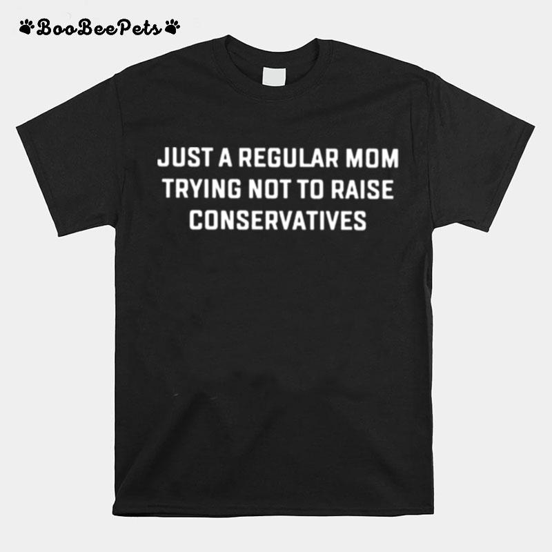 Just A Regular Mom Trying Not To Raise Conservatives T-Shirt