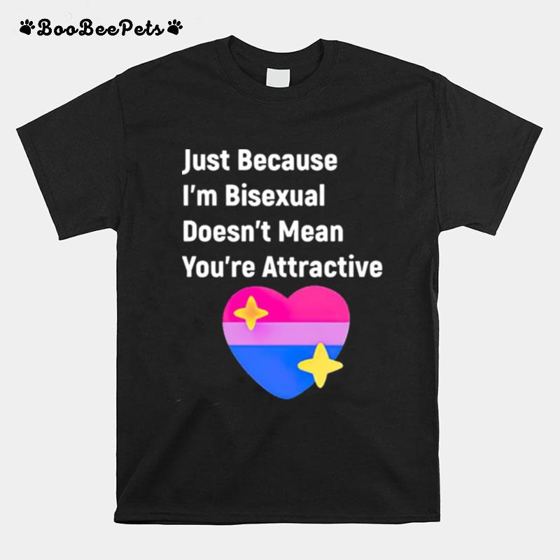 Just Because Im Bisexual Doesnt Mean Youre Attractive T-Shirt