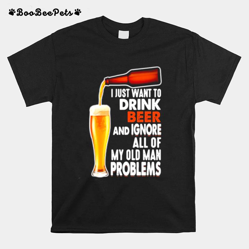 Just Want To Drink Beer And Ignore All Of My Old Man Problems T-Shirt