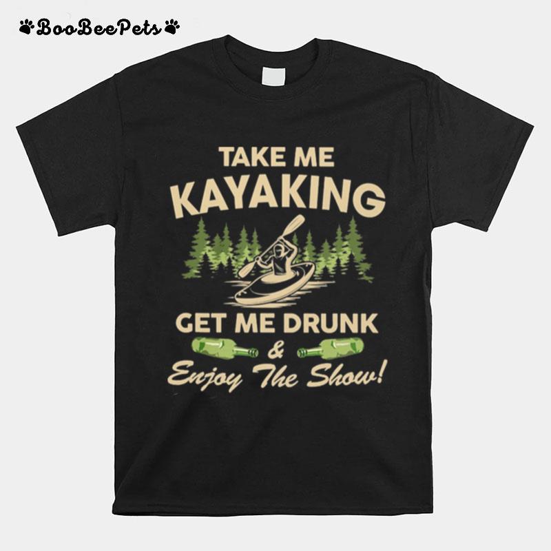 Kayak Take Me Kayaking Get Me Drunk And Enjoy The Show T-Shirt