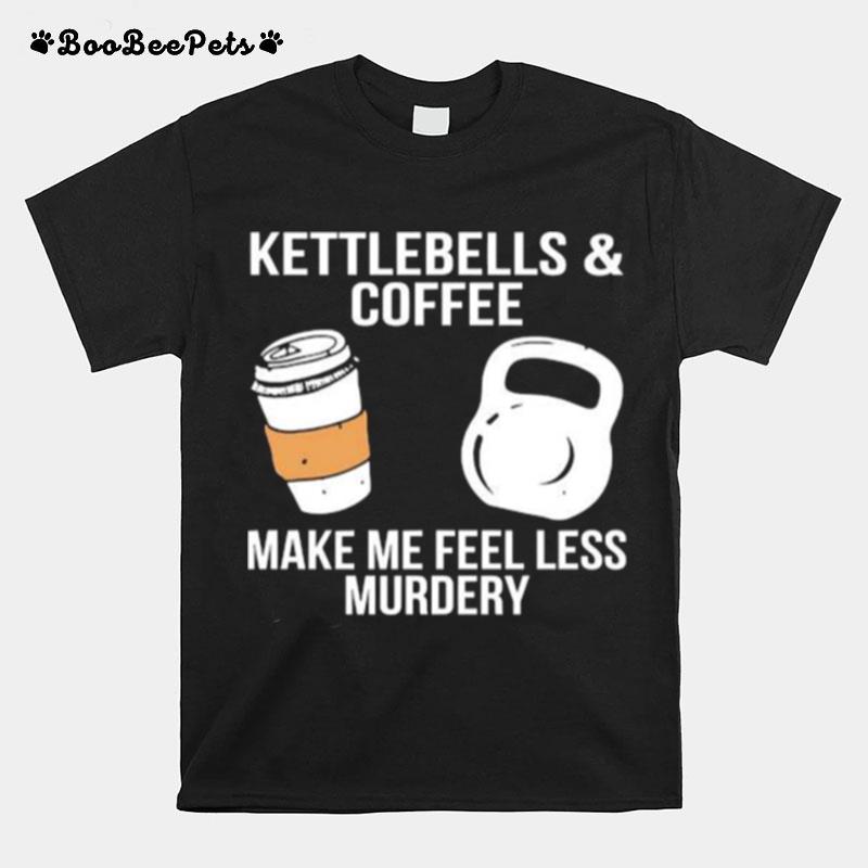 Kettlebells And Coffee Make Me Feel Less Murdery T-Shirt