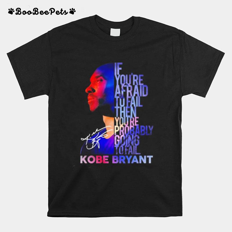 Kobe Bryant If Youre Afraid To Fail Then Youre Probably Going To Fail Signatures T-Shirt
