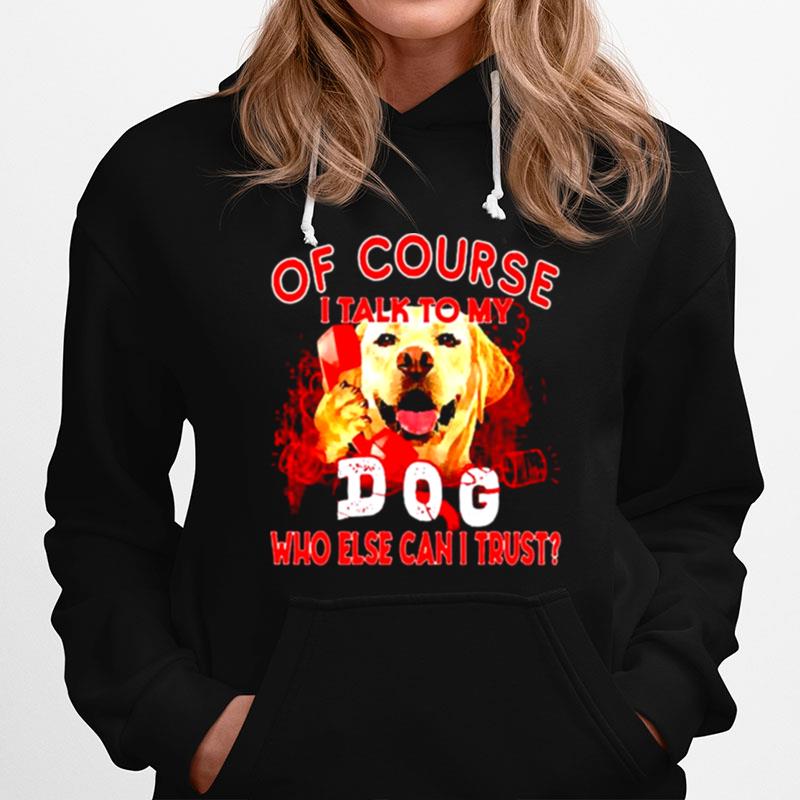 Labrador Retriever Of Course I Talk To My Dog Who Else Can I Trust Hoodie