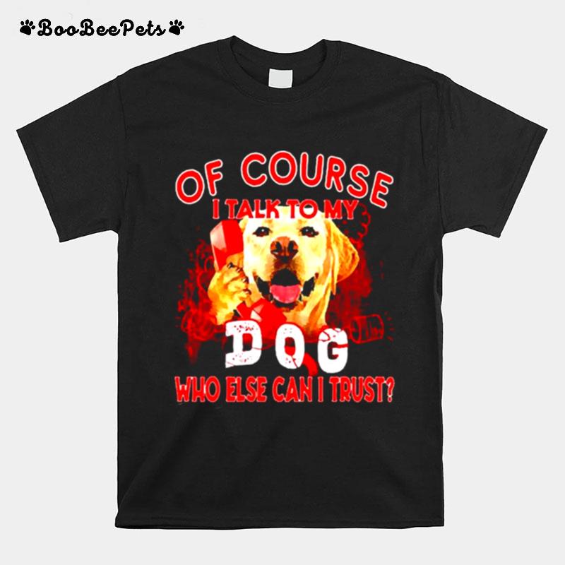 Labrador Retriever Of Course I Talk To My Dog Who Else Can I Trust T-Shirt