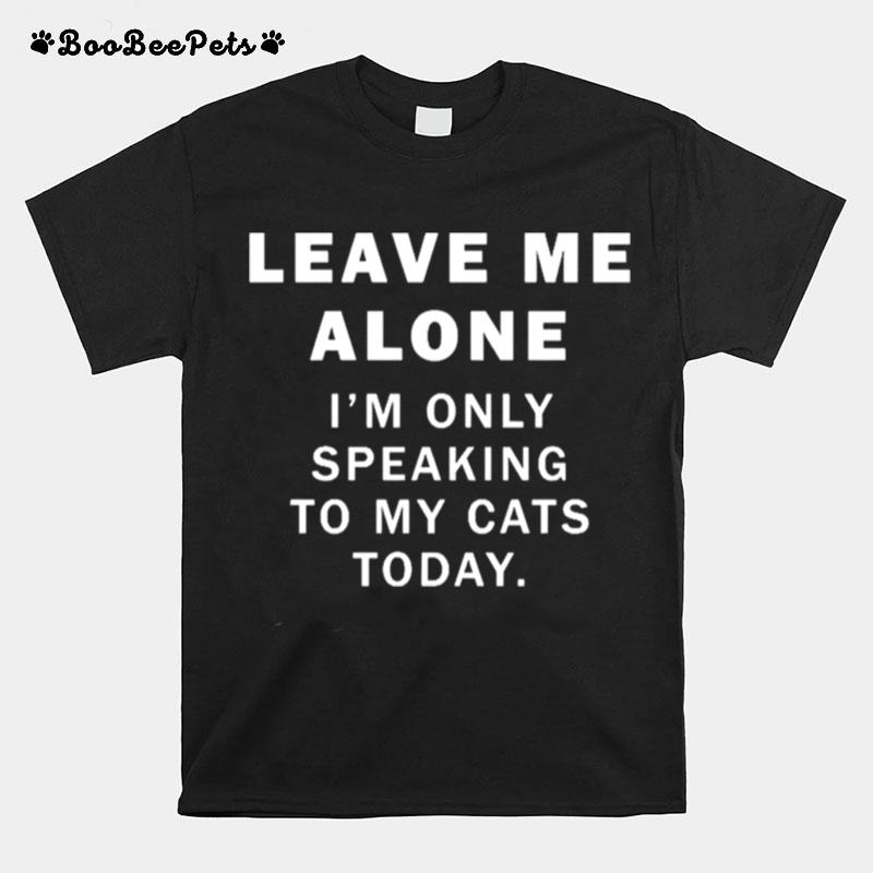 Leave Me Alone Im Only Speaking To My Cats Today T-Shirt