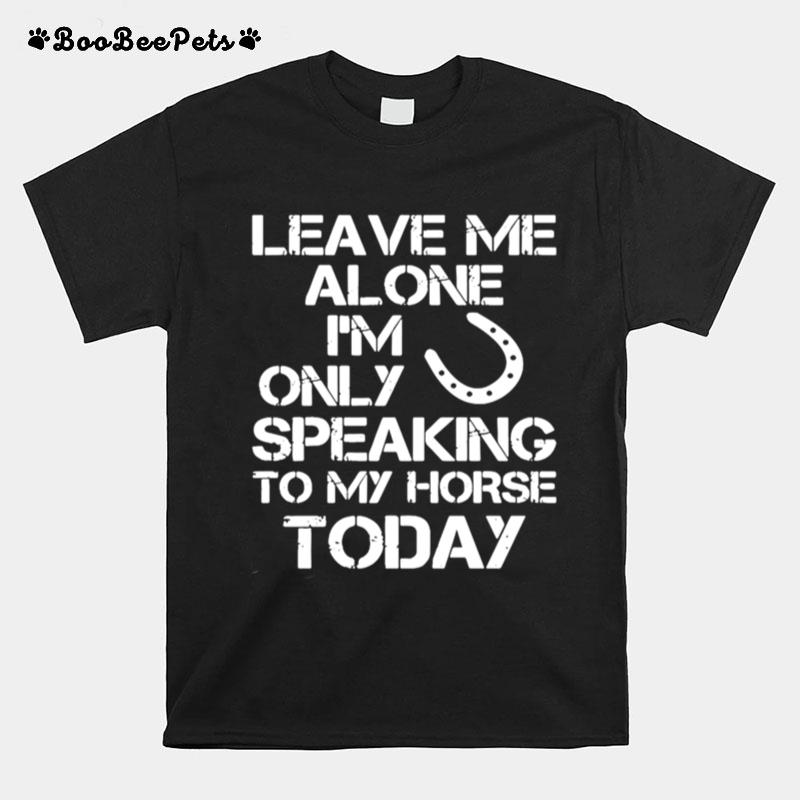 Leave Me Alone Im Only Speaking To My Horse Today T-Shirt