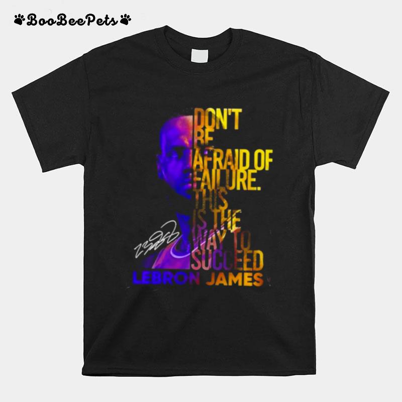 Lebron James Dont Be Afraid Of Failure This Is The Way To Succed T-Shirt