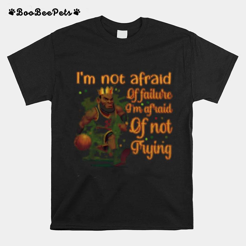 Lebron James Im Not Afraid Of Failure Im Afraid Of Not Trying T-Shirt