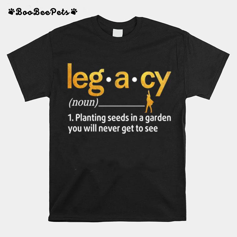 Legacy Planting Seeds In A Garden You Will Never Get To See T-Shirt