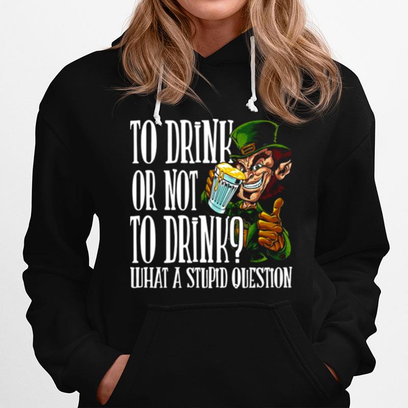 Leprechauns To Drink Or Not To Drink What A Stupid Question Hoodie