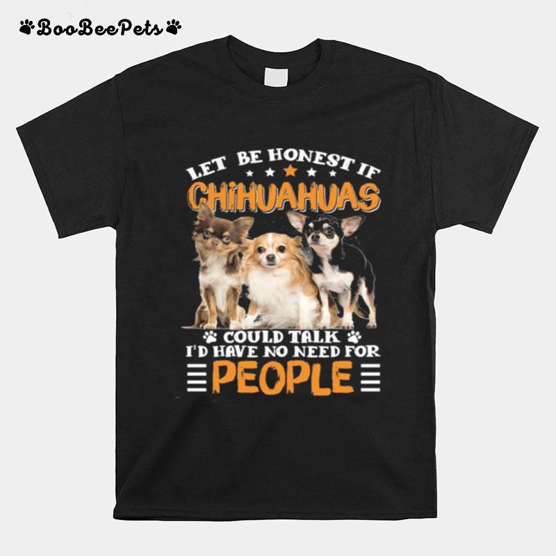 Let Be Honest If Chihuahuas Could Talk Id Have No Need For People T-Shirt