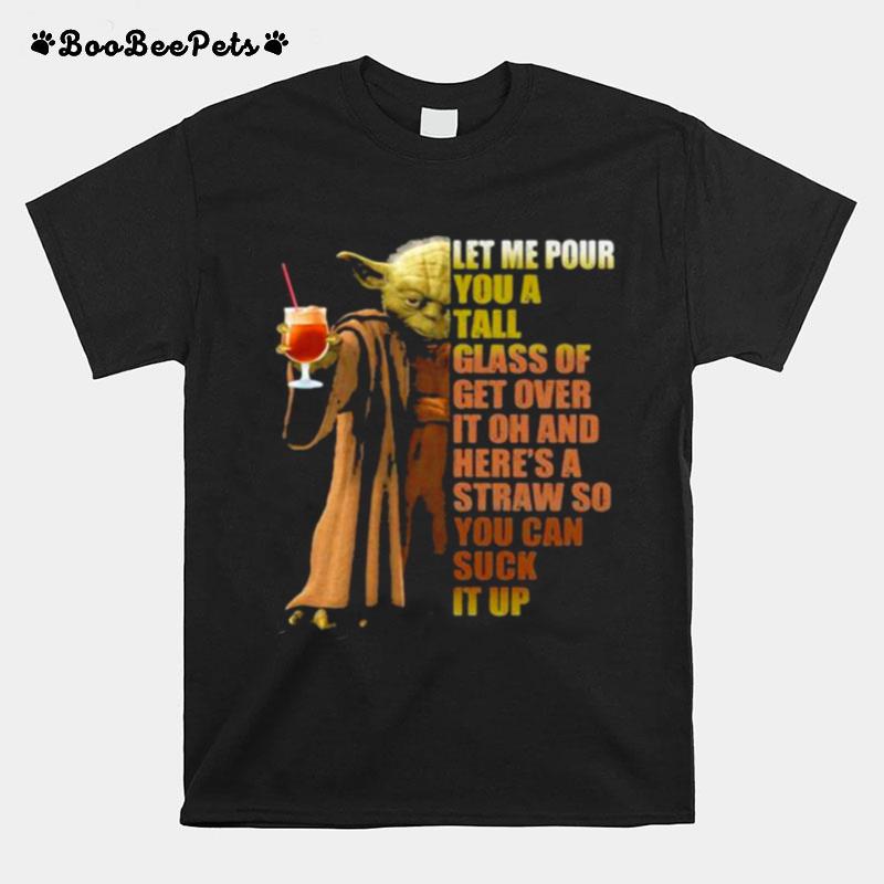 Let Me Pour You A Tall Glass Of Get Over It Oh And Heres A Straw So You Can Suck It Up Yoda T-Shirt