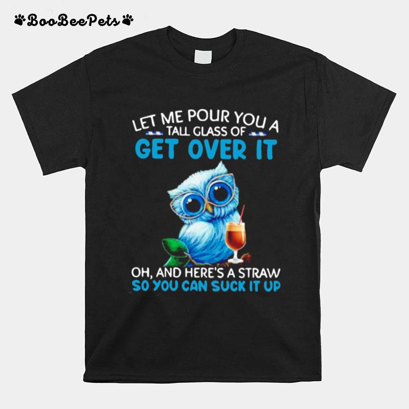 Let Me Pour You A Tall Glass Of Get Over It Oh And Heres A Straw So You Can Suck It Up T-Shirt